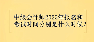 中级会计师2023年报名和考试时间分别是什么时候？