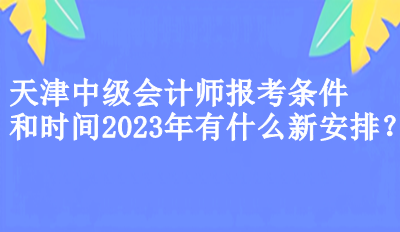 天津中级会计师报考条件和时间2023年有什么新安排？