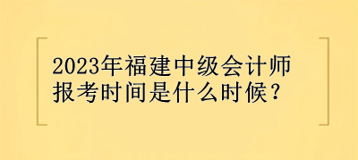 2023年福建中级会计师报考时间是什么时候？