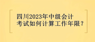 四川2023年中级会计考试如何计算工作年限？