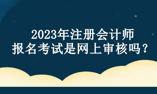 2023年注册会计师报名考试是网上审核吗？