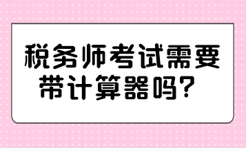 税务师考试需要带计算器吗？哪种计算器可以带？