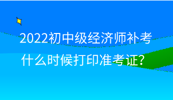 2022初中级经济师补考什么时候打印准考证？