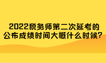 2022税务师第二次延考的公布成绩时间大概什么时候？