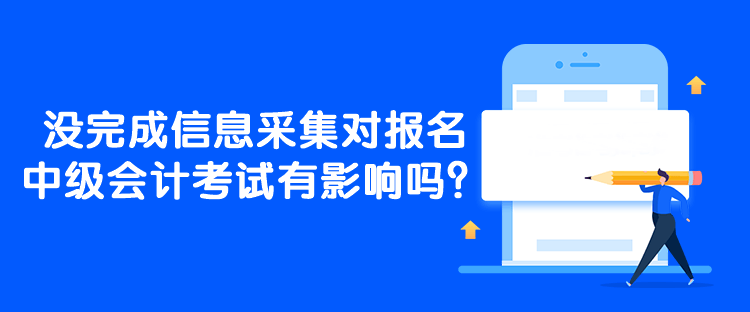 没完成信息采集对报名中级会计考试有影响吗？