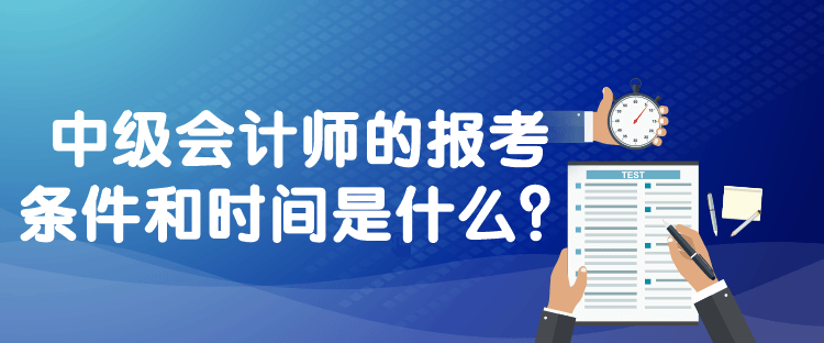 中级会计师的报考条件和时间是什么？