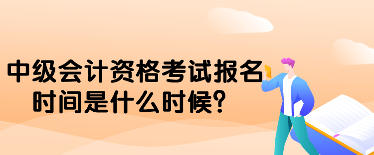 中级会计资格考试报名时间是什么时候？