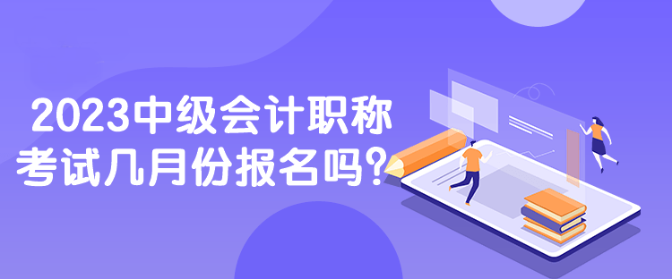 2023中级会计职称考试几月份报名吗？