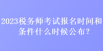 2023税务师考试报名时间和条件什么时候公布？