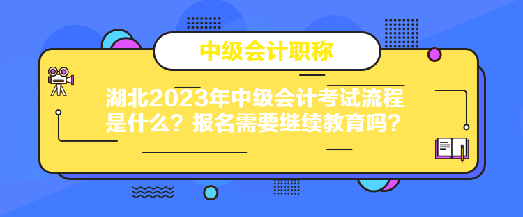 湖北2023年中级会计考试流程是什么？报名需要继续教育吗？