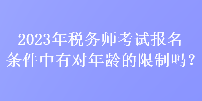 2023年税务师考试报名条件中有对年龄的限制吗？