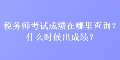 税务师考试成绩在哪里查询？什么时候出成绩？