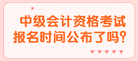 中级会计资格考试报名时间公布了吗？