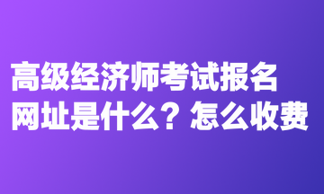 高级经济师考试报名网址是什么？怎么收费？