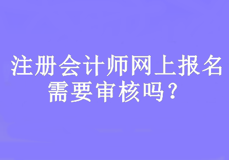 注册会计师网上报名需要审核吗？网上报名时间几月份开始？