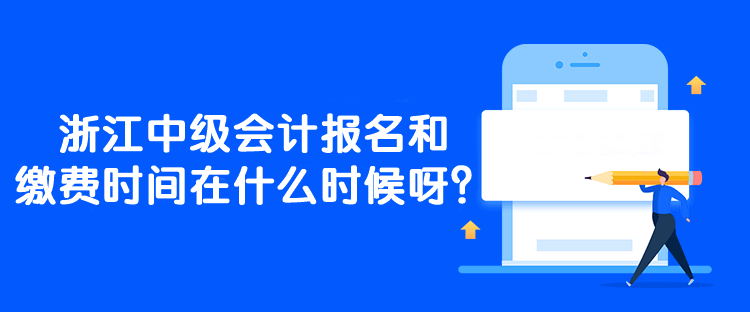 浙江中级会计报名和缴费时间在什么时候呀？