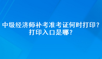 中级经济师补考准考证何时打印？打印入口是哪？