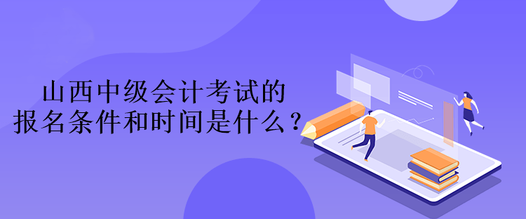 山西中级会计考试的报名条件和时间是什么？