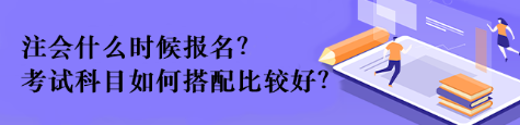 注会什么时候报名？考试科目如何搭配比较好？