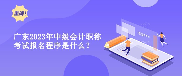广东2023年中级会计职称考试报名程序是什么？