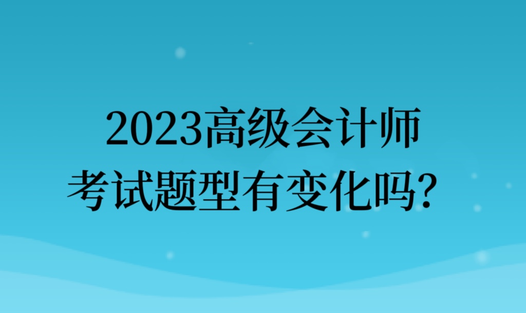 2023高级会计师考试题型有变化吗？