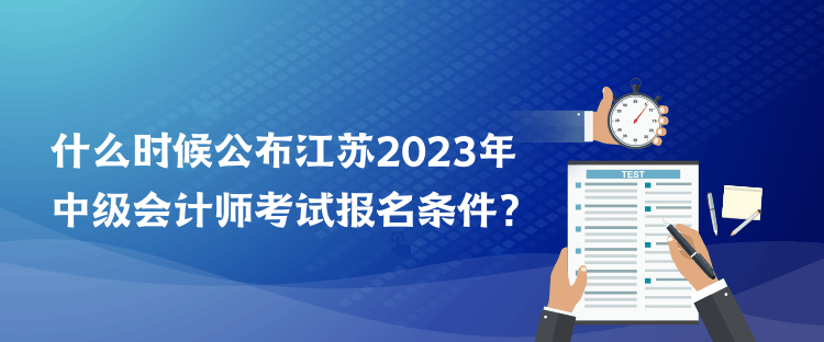 什么时候公布江苏2023年中级会计师考试报名条件？