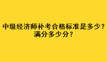 中级经济师补考合格标准是多少？满分多少分？