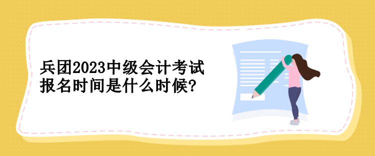 兵团2023中级会计考试报名时间是什么时候?