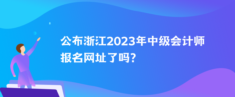 公布浙江2023年中级会计师报名网址了吗？