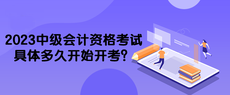 2023中级会计资格考试具体多久开始开考？