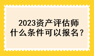 2023资产评估师什么条件可以报名？