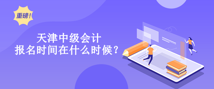 天津中级会计报名时间在什么时候？