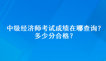 中级经济师考试成绩在哪查询？多少分合格？