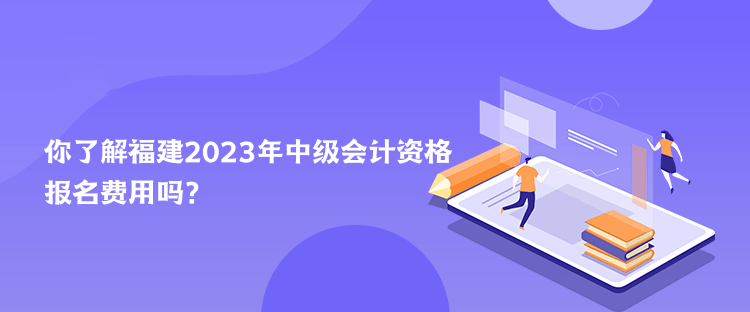 你了解福建2023年中级会计资格报名费用吗？