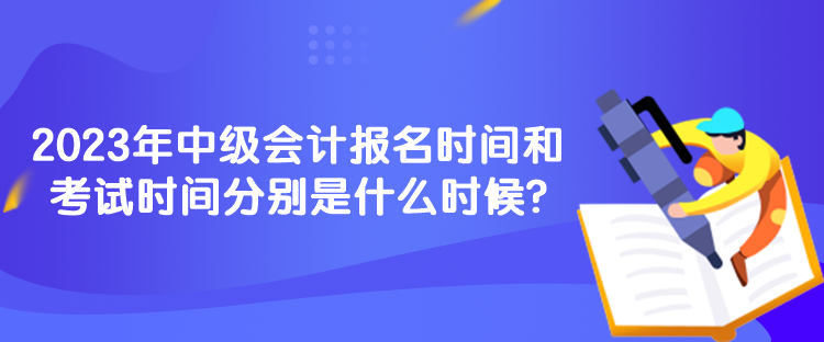 2023年中级会计报名时间和考试时间分别是什么时候