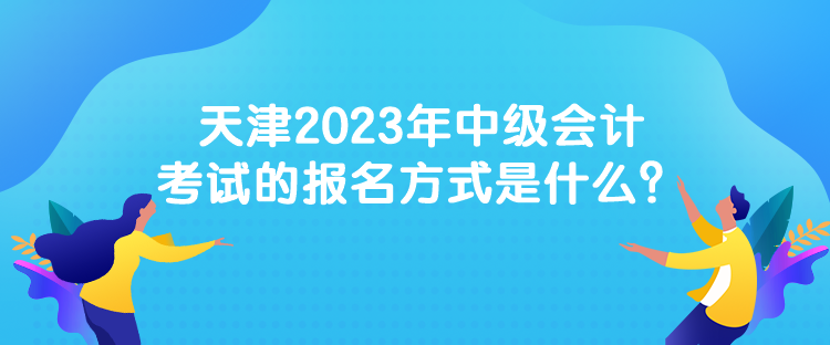天津2023年中级会计考试的报名方式是什么？