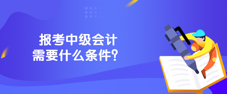 报考中级会计需要什么条件？