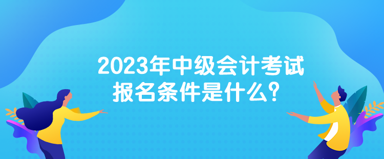 2023年中级会计考试报名条件是什么？