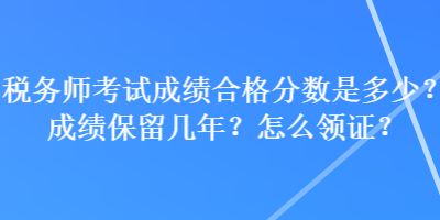 税务师考试成绩合格分数是多少？成绩保留几年？怎么领证？