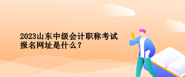 2023年山东中级会计职称考试报名网址是什么？