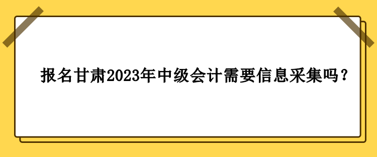 甘肃2023年中级会计报名需要做信息采集吗？