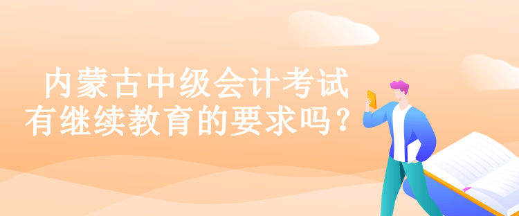 内蒙古中级会计考试有继续教育的要求吗？