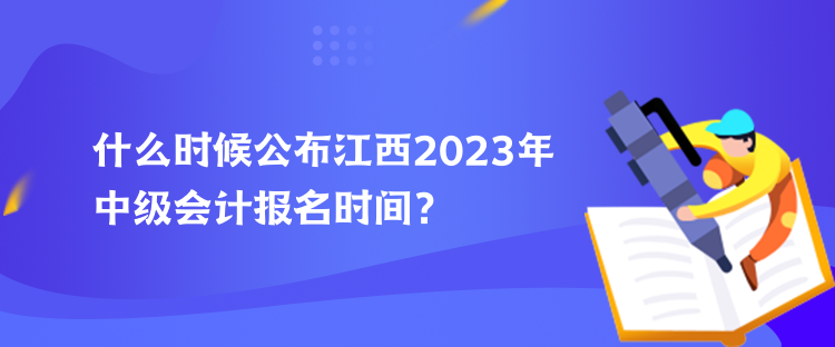 什么时候公布江西2023年中级会计报名时间？