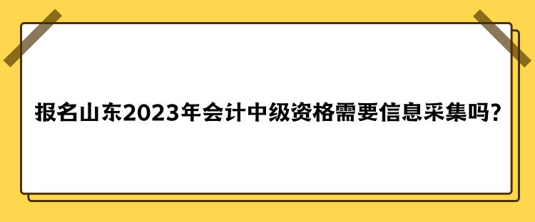 报名山东2023年会计中级资格需要信息采集吗？