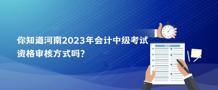 你知道河南2023年会计中级考试资格审核方式吗？