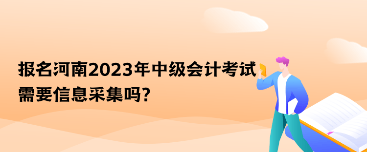 报名河南2023年中级会计考试需要信息采集吗？