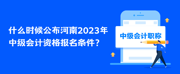 什么时候公布河南2023年中级会计资格报名条件？