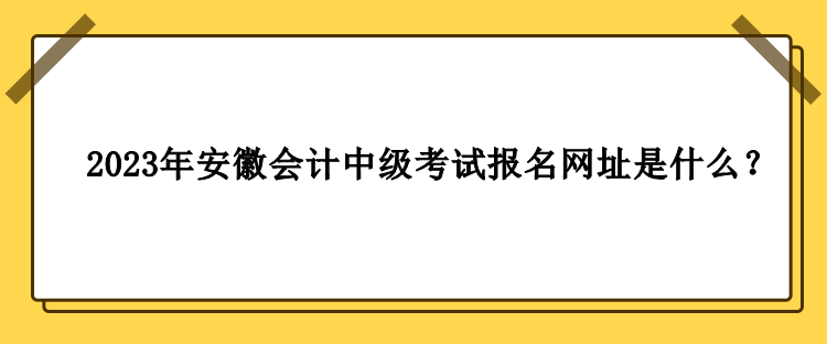 2023年安徽会计中级考试报名网址是什么？