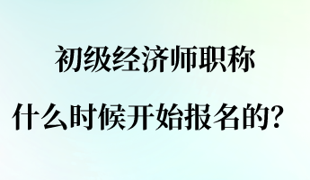 初级经济师职称什么时候开始报名的？