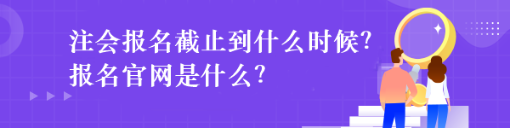 注会报名截止到什么时候？报名官网是什么？